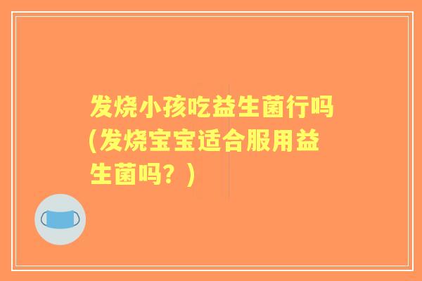 发烧小孩吃益生菌行吗(发烧宝宝适合服用益生菌吗?) 发烧小孩吃益生菌行吗(发烧宝宝适合服用益生菌吗?)