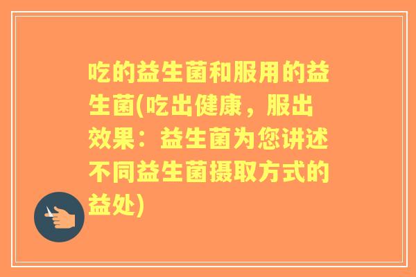 吃的益生菌和服用的益生菌(吃出健康，服出效果：益生菌为您讲述不同益生菌摄取方式的益处)