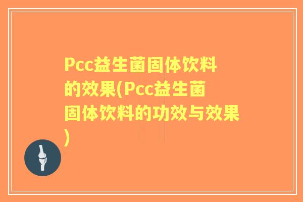 Pcc益生菌固体饮料的效果(Pcc益生菌固体饮料的功效与效果)