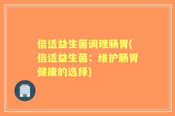 倍适益生菌调理肠胃(倍适益生菌:维护肠胃健康的选择) 倍适益生菌调理肠胃(倍适益生菌:维护肠胃健康的选择)