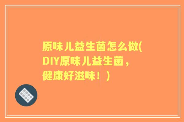 原味儿益生菌怎么做(DIY原味儿益生菌，健康好滋味！)