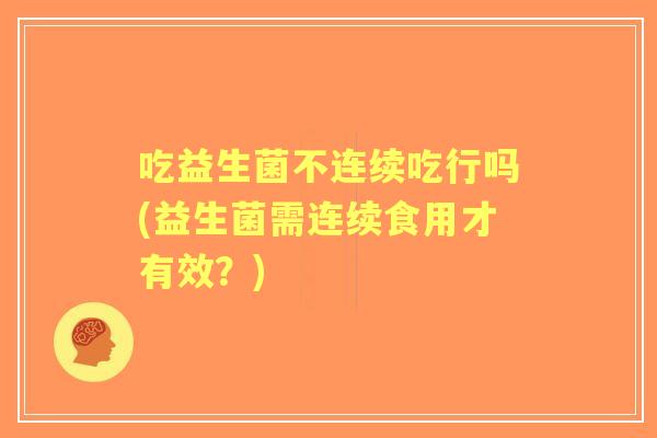吃益生菌不连续吃行吗(益生菌需连续食用才有效?) 吃益生菌不连续吃行吗(益生菌需连续食用才有效?)