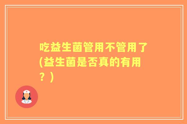 吃益生菌管用不管用了(益生菌是否真的有用?) 吃益生菌管用不管用了(益生菌是否真的有用?)
