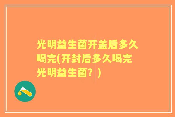 光明益生菌开盖后多久喝完(开封后多久喝完光明益生菌？)