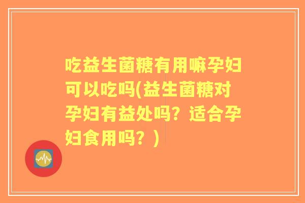 吃益生菌糖有用嘛孕妇可以吃吗(益生菌糖对孕妇有益处吗?适合孕妇食用吗?) 吃益生菌糖有用嘛孕妇可以吃吗(益生菌糖对孕妇有益处吗?适合孕妇食用吗?)