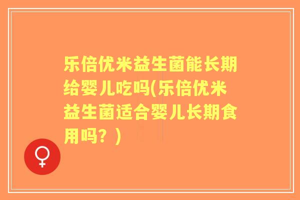 乐倍优米益生菌能长期给婴儿吃吗(乐倍优米益生菌适合婴儿长期食用吗?) 乐倍优米益生菌能长期给婴儿吃吗(乐倍优米益生菌适合婴儿长期食用吗?)