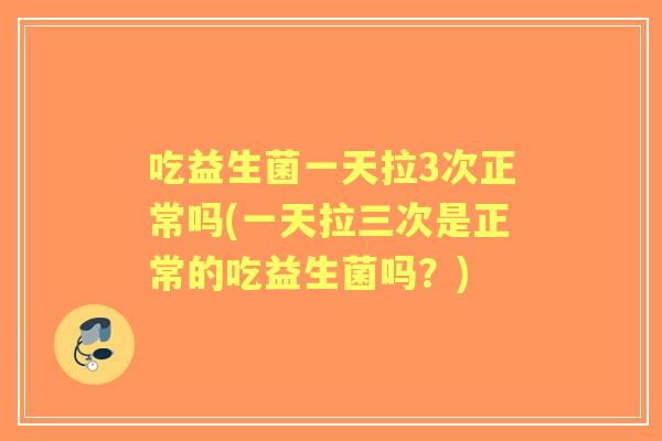 吃益生菌一天拉3次正常吗(一天拉三次是正常的吃益生菌吗?) 吃益生菌一天拉3次正常吗(一天拉三次是正常的吃益生菌吗?)