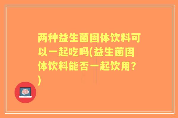 两种益生菌固体饮料可以一起吃吗(益生菌固体饮料能否一起饮用?) 两种益生菌固体饮料可以一起吃吗(益生菌固体饮料能否一起饮用?)