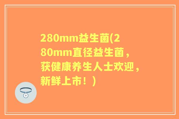 280mm益生菌(280mm直径益生菌,获健康养生人士欢迎,新鲜上市!) 280mm益生菌(280mm直径益生菌,获健康养生人士欢迎,新鲜上市!)
