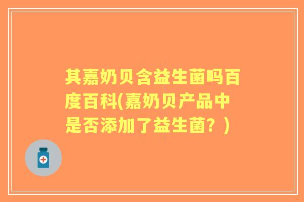 其嘉奶贝含益生菌吗百度百科(嘉奶贝产品中是否添加了益生菌?) 其嘉奶贝含益生菌吗百度百科(嘉奶贝产品中是否添加了益生菌?)