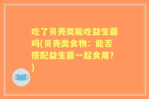 吃了贝壳类能吃益生菌吗(贝壳类食物:能否搭配益生菌一起食用?) 吃了贝壳类能吃益生菌吗(贝壳类食物:能否搭配益生菌一起食用?)