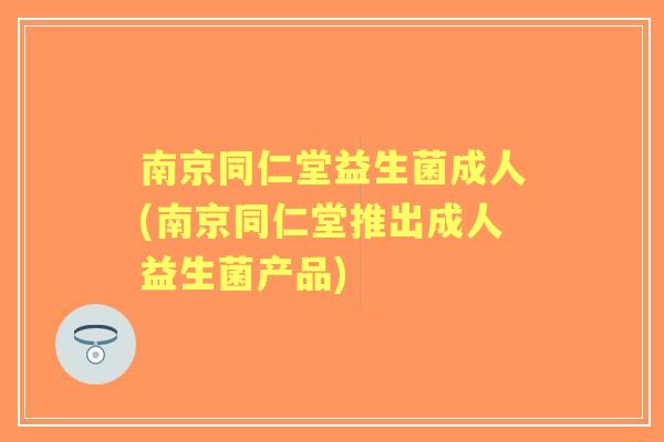 南京同仁堂益生菌成人(南京同仁堂推出成人益生菌产品)