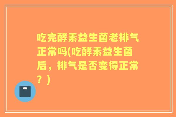 吃完酵素益生菌老排气正常吗(吃酵素益生菌后,排气是否变得正常?) 吃完酵素益生菌老排气正常吗(吃酵素益生菌后,排气是否变得正常?)