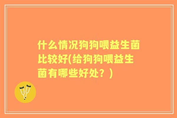 什么情况狗狗喂益生菌比较好(给狗狗喂益生菌有哪些好处?) 什么情况狗狗喂益生菌比较好(给狗狗喂益生菌有哪些好处?)