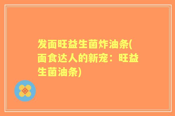 发面旺益生菌炸油条(面食达人的新宠:旺益生菌油条) 发面旺益生菌炸油条(面食达人的新宠:旺益生菌油条)