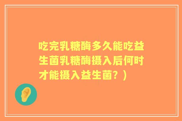 吃完乳糖酶多久能吃益生菌乳糖酶摄入后何时才能摄入益生菌？)