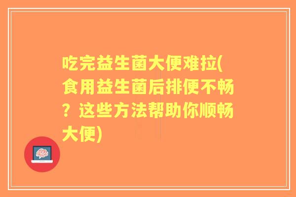 吃完益生菌大便难拉(食用益生菌后排便不畅?这些方法帮助你顺畅大便) 吃完益生菌大便难拉(食用益生菌后排便不畅?这些方法帮助你顺畅大便)