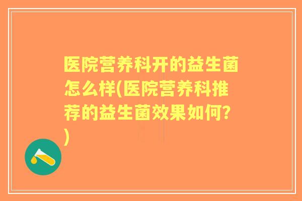 医院营养科开的益生菌怎么样(医院营养科推荐的益生菌效果如何？)