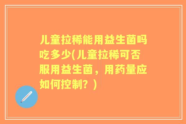 儿童拉稀能用益生菌吗吃多少(儿童拉稀可否服用益生菌，用药量应如何控制？)