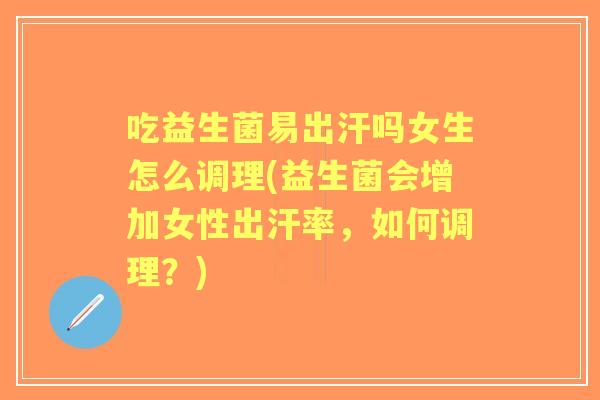 吃益生菌易出汗吗女生怎么调理(益生菌会增加女性出汗率，如何调理？)