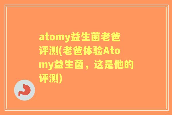 atomy益生菌老爸评测(老爸体验Atomy益生菌,这是他的评测) atomy益生菌老爸评测(老爸体验Atomy益生菌,这是他的评测)