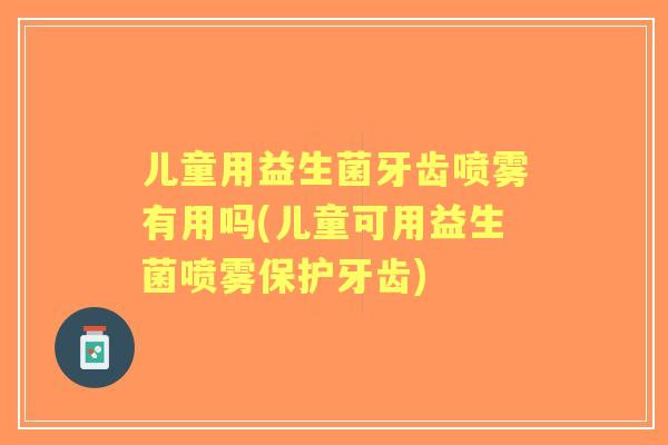 儿童用益生菌牙齿喷雾有用吗(儿童可用益生菌喷雾保护牙齿)