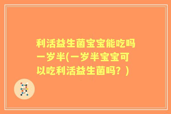 利活益生菌宝宝能吃吗一岁半(一岁半宝宝可以吃利活益生菌吗？)