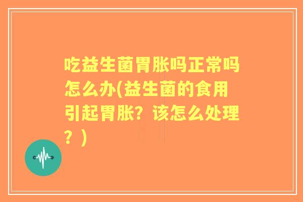 吃益生菌胃胀吗正常吗怎么办(益生菌的食用引起胃胀？该怎么处理？)