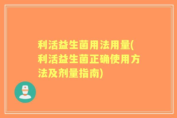 利活益生菌用法用量(利活益生菌正确使用方法及剂量指南)