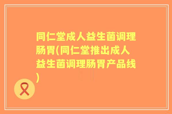 同仁堂成人益生菌调理肠胃(同仁堂推出成人益生菌调理肠胃产品线)