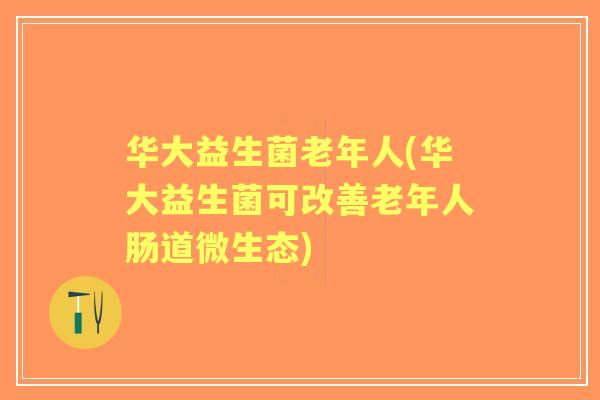 华大益生菌老年人(华大益生菌可改善老年人肠道微生态) 华大益生菌老年人(华大益生菌可改善老年人肠道微生态)