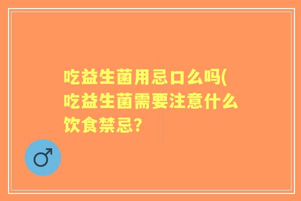 吃益生菌用忌口么吗(吃益生菌需要注意什么饮食禁忌？