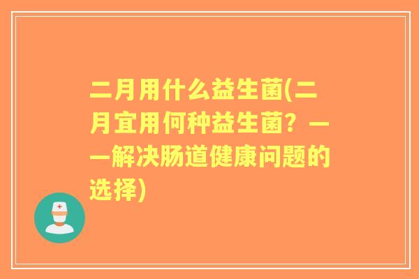 二月用什么益生菌(二月宜用何种益生菌？——解决肠道健康问题的选择)