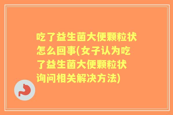 吃了益生菌大便颗粒状怎么回事(女子认为吃了益生菌大便颗粒状 询问相关解决方法)