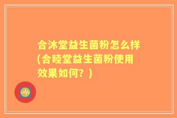 合沐堂益生菌粉怎么样(合睦堂益生菌粉使用效果如何?) 合沐堂益生菌粉怎么样(合睦堂益生菌粉使用效果如何?)