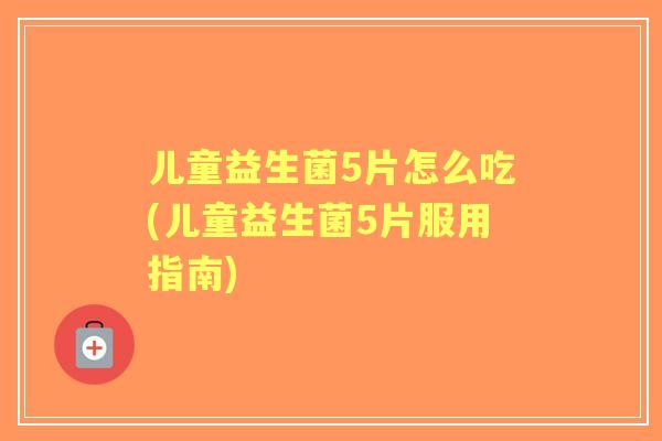 儿童益生菌5片怎么吃(儿童益生菌5片服用指南) 儿童益生菌5片怎么吃(儿童益生菌5片服用指南)