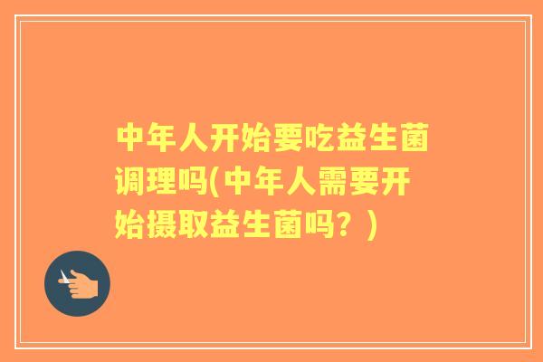 中年人开始要吃益生菌调理吗(中年人需要开始摄取益生菌吗？)