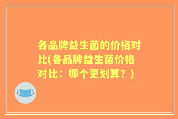各品牌益生菌的价格对比(各品牌益生菌价格对比：哪个更划算？)
