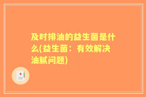 及时排油的益生菌是什么(益生菌:有效解决油腻问题) 及时排油的益生菌是什么(益生菌:有效解决油腻问题)