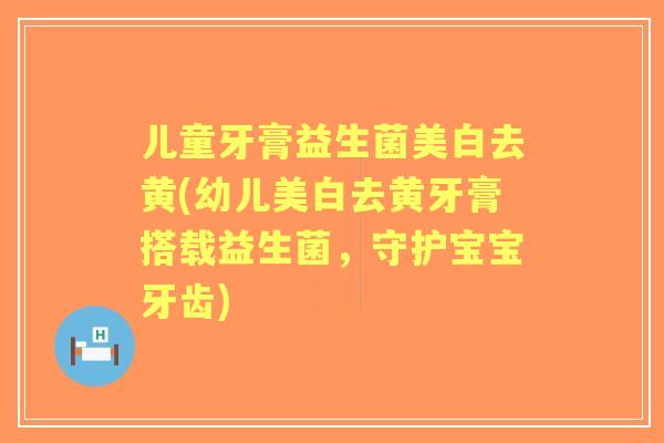 儿童牙膏益生菌美白去黄(幼儿美白去黄牙膏搭载益生菌,守护宝宝牙齿) 儿童牙膏益生菌美白去黄(幼儿美白去黄牙膏搭载益生菌,守护宝宝牙齿)