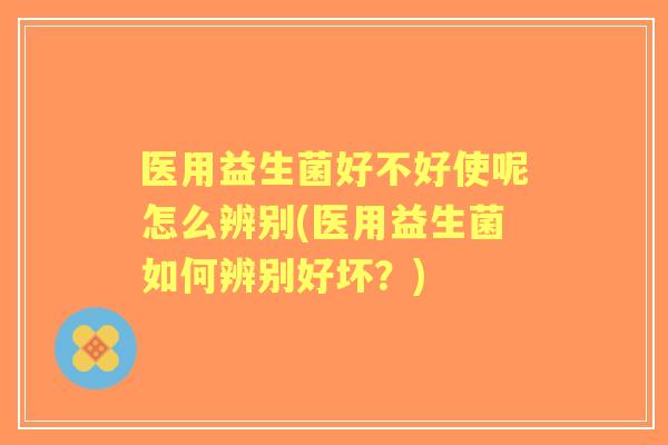 医用益生菌好不好使呢怎么辨别(医用益生菌如何辨别好坏?) 医用益生菌好不好使呢怎么辨别(医用益生菌如何辨别好坏?)