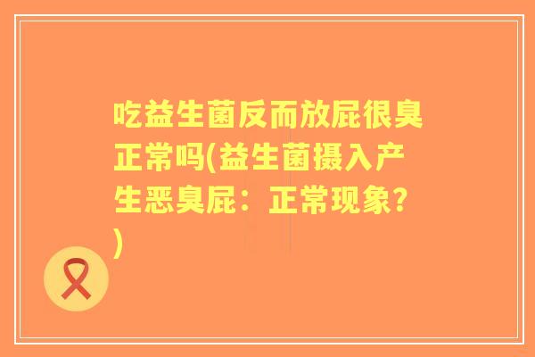 吃益生菌反而放屁很臭正常吗(益生菌摄入产生恶臭屁：正常现象？)