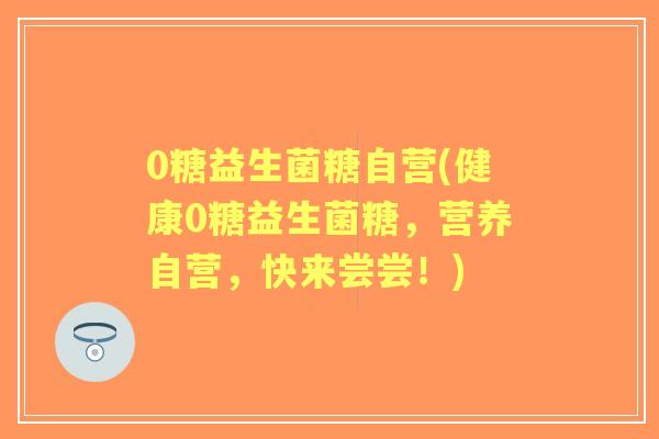 0糖益生菌糖自营(健康0糖益生菌糖,营养自营,快来尝尝!) 0糖益生菌糖自营(健康0糖益生菌糖,营养自营,快来尝尝!)