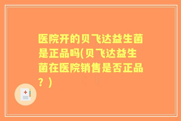 医院开的贝飞达益生菌是正品吗(贝飞达益生菌在医院销售是否正品?) 医院开的贝飞达益生菌是正品吗(贝飞达益生菌在医院销售是否正品?)