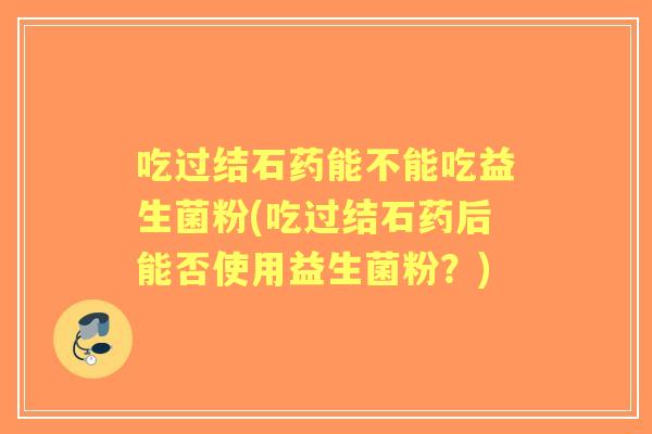 吃过结石药能不能吃益生菌粉(吃过结石药后能否使用益生菌粉？)