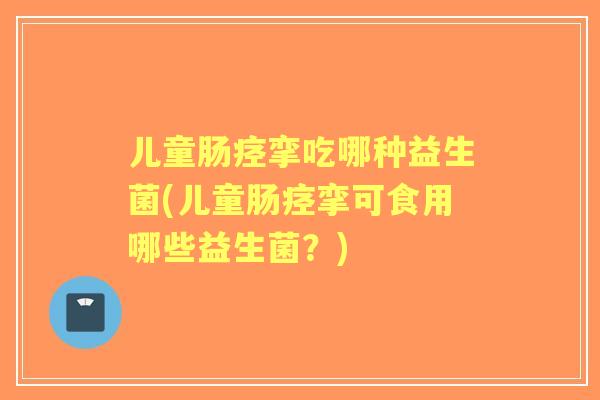 儿童肠痉挛吃哪种益生菌(儿童肠痉挛可食用哪些益生菌?) 儿童肠痉挛吃哪种益生菌(儿童肠痉挛可食用哪些益生菌?)