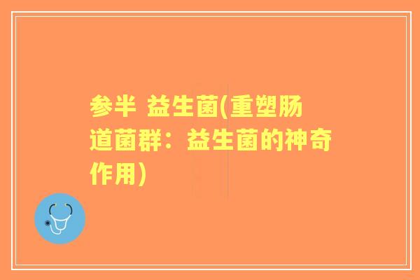 参半 益生菌(重塑肠道菌群:益生菌的神奇作用) 参半 益生菌(重塑肠道菌群:益生菌的神奇作用)