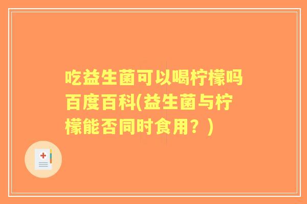 吃益生菌可以喝柠檬吗百度百科(益生菌与柠檬能否同时食用?) 吃益生菌可以喝柠檬吗百度百科(益生菌与柠檬能否同时食用?)