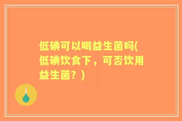 低碘可以喝益生菌吗(低碘饮食下，可否饮用益生菌？)