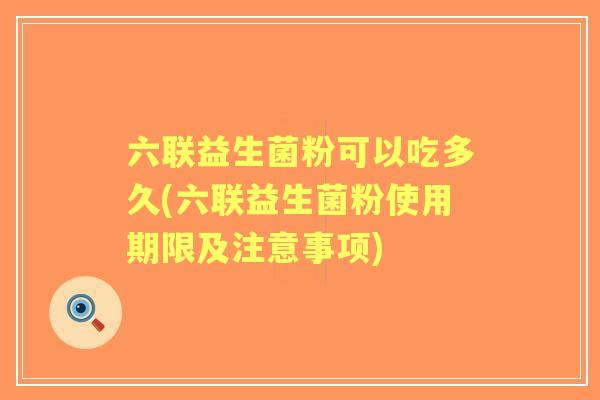 六联益生菌粉可以吃多久(六联益生菌粉使用期限及注意事项) 六联益生菌粉可以吃多久(六联益生菌粉使用期限及注意事项)